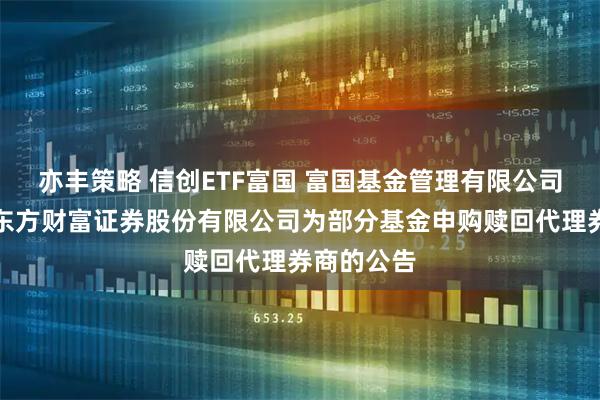 亦丰策略 信创ETF富国 富国基金管理有限公司关于新增东方财富证券股份有限公司为部分基金申购赎回代理券商的公告