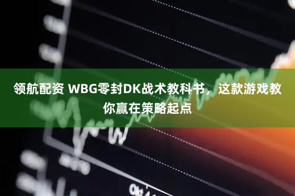 领航配资 WBG零封DK战术教科书，这款游戏教你赢在策略起点