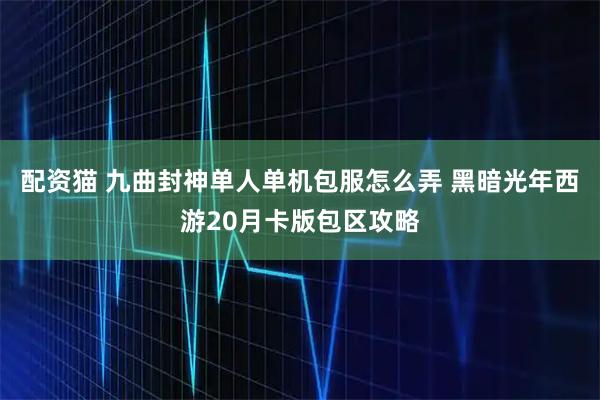 配资猫 九曲封神单人单机包服怎么弄 黑暗光年西游20月卡版包区攻略