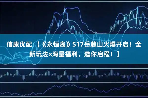 信康优配 【《永恒岛》S17岳麓山火爆开启！全新玩法×海量福利，邀你启程！】