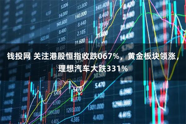 钱投网 关注港股恒指收跌067%，黄金板块领涨，理想汽车大跌331%