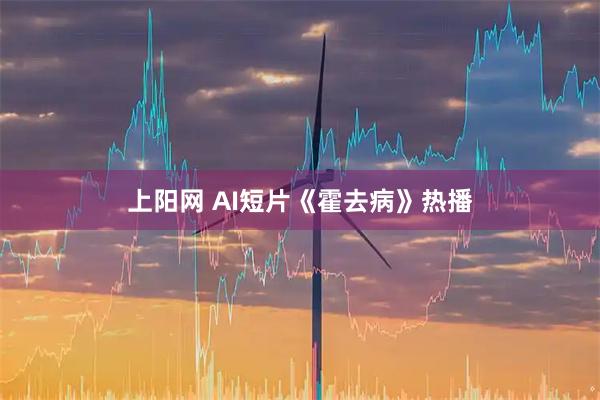 上阳网 AI短片《霍去病》热播
