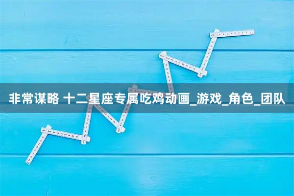 非常谋略 十二星座专属吃鸡动画_游戏_角色_团队