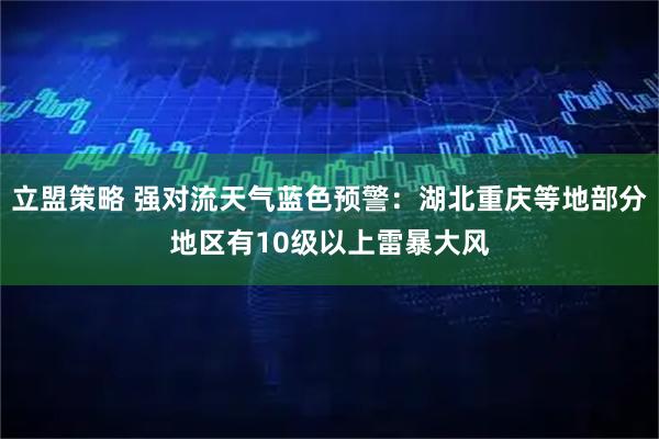 立盟策略 强对流天气蓝色预警：湖北重庆等地部分地区有10级以上雷暴大风