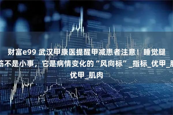 财富e99 武汉甲康医提醒甲减患者注意！睡觉腿抽筋不是小事，它是病情变化的“风向标”_指标_优甲_肌肉
