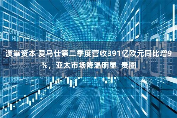 漢崋资本 爱马仕第二季度营收391亿欧元同比增9%，亚太市场降温明显  贵圈