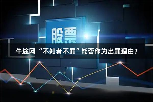 牛途网 “不知者不罪”能否作为出罪理由？