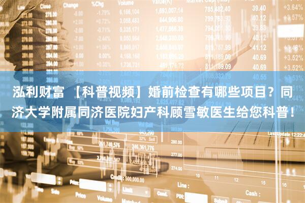 泓利财富 【科普视频】婚前检查有哪些项目？同济大学附属同济医院妇产科顾雪敏医生给您科普！