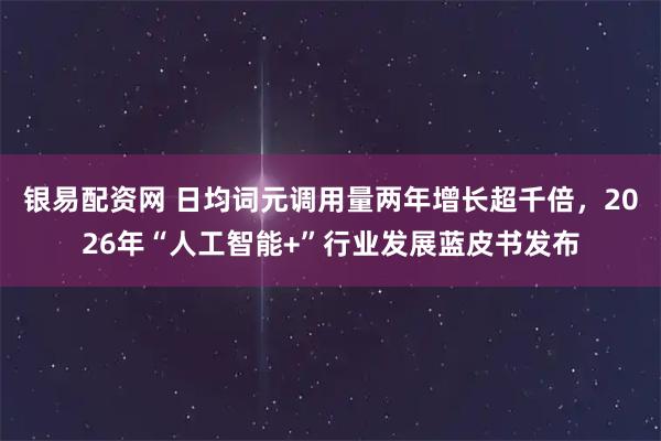 银易配资网 日均词元调用量两年增长超千倍，2026年“人工智能+”行业发展蓝皮书发布