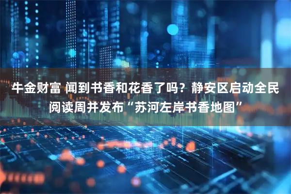 牛金财富 闻到书香和花香了吗？静安区启动全民阅读周并发布“苏河左岸书香地图”