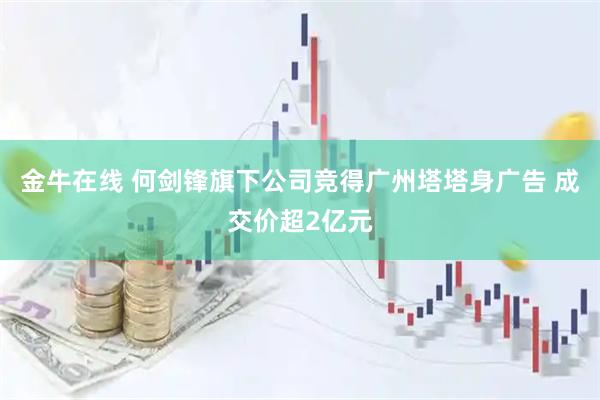 金牛在线 何剑锋旗下公司竞得广州塔塔身广告 成交价超2亿元