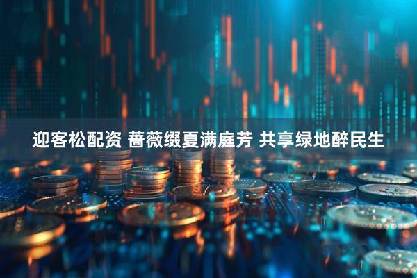 迎客松配资 蔷薇缀夏满庭芳 共享绿地醉民生
