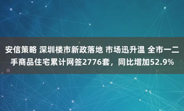 安信策略 深圳楼市新政落地 巿场迅升温 全市一二手商品住宅累计网签2776套，同比增加52.9%
