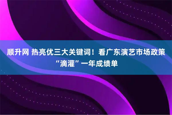 顺升网 热亮优三大关键词！看广东演艺市场政策“滴灌”一年成绩单