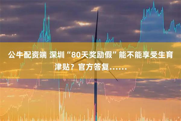 公牛配资端 深圳“80天奖励假”能不能享受生育津贴?官方答复……