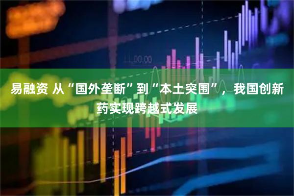 易融资 从“国外垄断”到“本土突围”，我国创新药实现跨越式发展