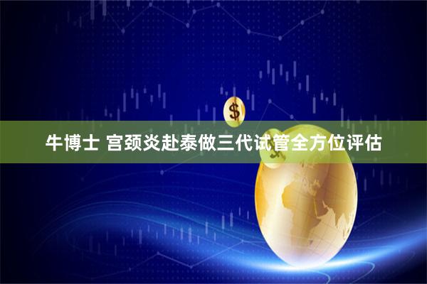 牛博士 宫颈炎赴泰做三代试管全方位评估