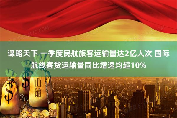 谋略天下 一季度民航旅客运输量达2亿人次 国际航线客货运输量同比增速均超10%