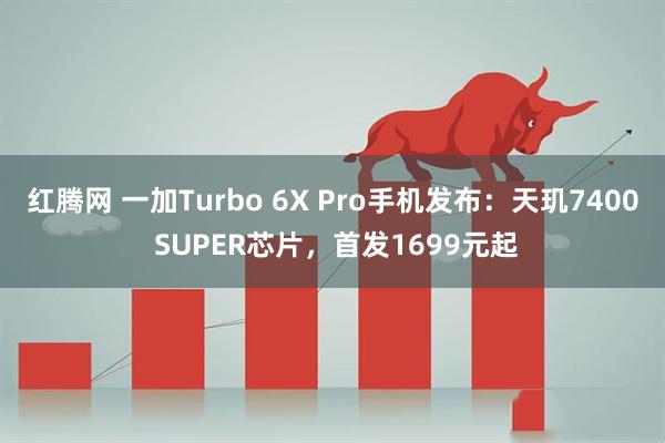 红腾网 一加Turbo 6X Pro手机发布：天玑7400 SUPER芯片，首发1699元起