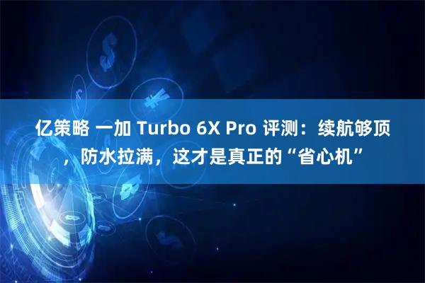 亿策略 一加 Turbo 6X Pro 评测：续航够顶，防水拉满，这才是真正的“省心机”