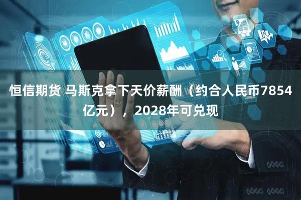 恒信期货 马斯克拿下天价薪酬（约合人民币7854亿元），2028年可兑现