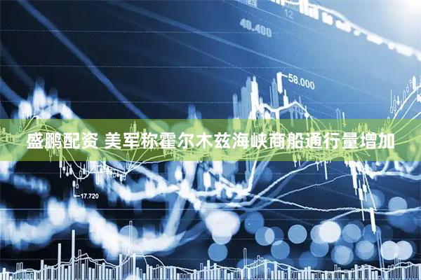 盛鹏配资 美军称霍尔木兹海峡商船通行量增加