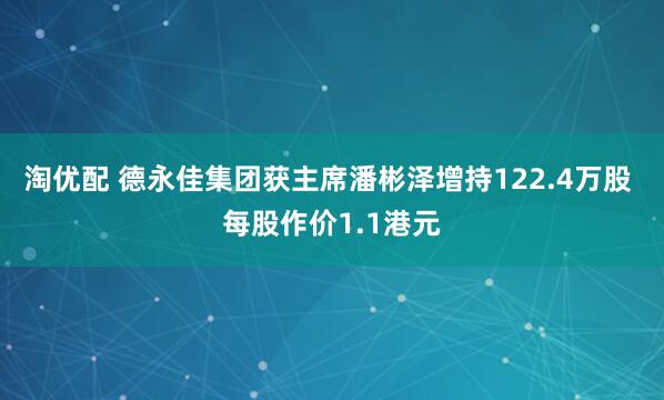 淘优配 德永佳集团获主席潘彬泽增持122.4万股 每股作价1.1港元
