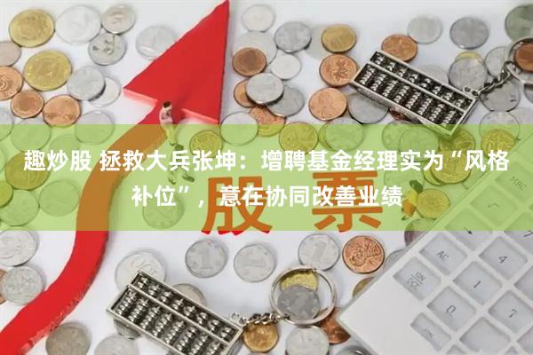趣炒股 拯救大兵张坤:增聘基金经理实为“风格补位”,意在协同改善业绩