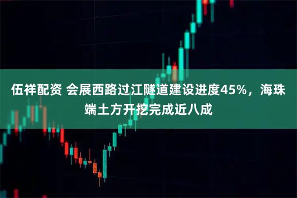 伍祥配资 会展西路过江隧道建设进度45%，海珠端土方开挖完成近八成