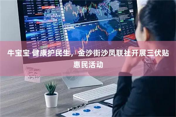 牛宝宝 健康护民生,金沙街沙凤联社开展三伏贴惠民活动