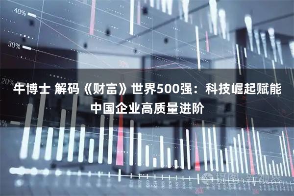 牛博士 解码《财富》世界500强：科技崛起赋能中国企业高质量进阶