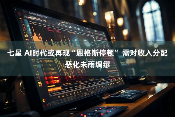 七星 AI时代或再现“恩格斯停顿” 需对收入分配恶化未雨绸缪