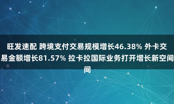 旺发速配 跨境支付交易规模增长46.38% 外卡交易金额增长81.57% 拉卡拉国际业务打开增长新空间