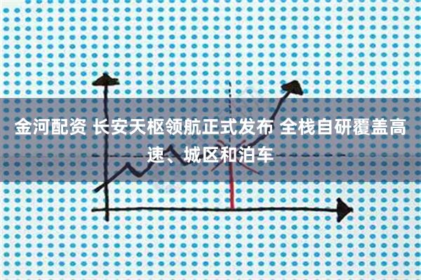 金河配资 长安天枢领航正式发布 全栈自研覆盖高速、城区和泊车