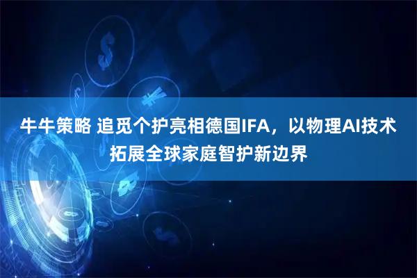 牛牛策略 追觅个护亮相德国IFA，以物理AI技术拓展全球家庭智护新边界