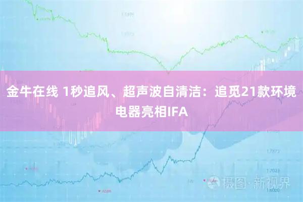 金牛在线 1秒追风、超声波自清洁：追觅21款环境电器亮相IFA